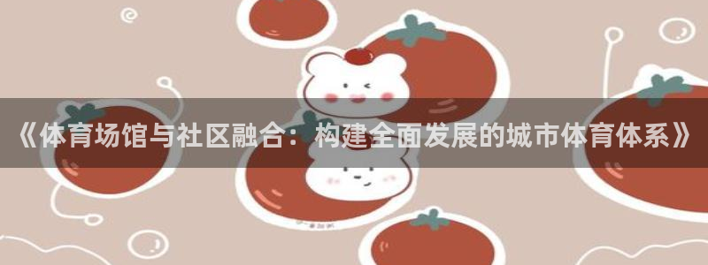意昂体育4招商电话号码：《体育场馆与社区融合：构建全