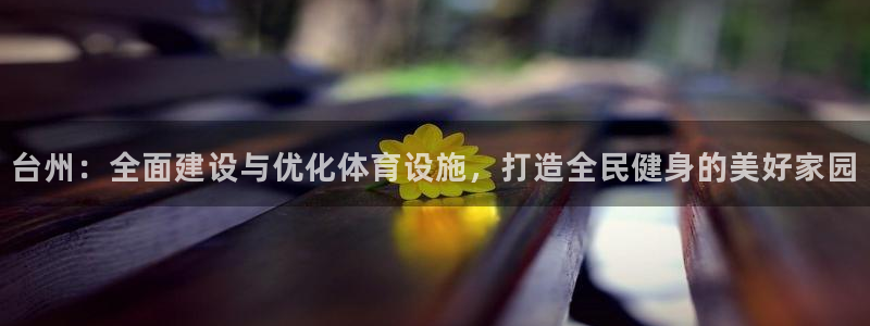 意昂4娱乐：台州：全面建设与优化体育设施，打造全民健