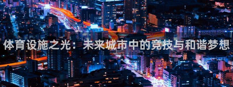 意昂4娱乐下载：体育设施之光：未来城市中的竞技与和谐