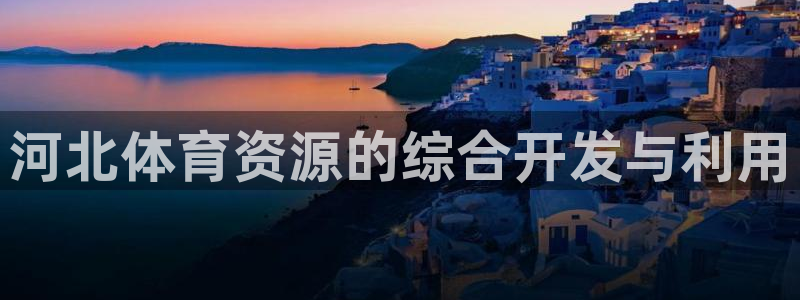 意昂4集团E.ON：河北体育资源的综合开发与利用