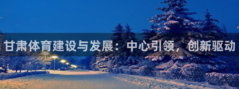 意昂体育4招商电话地址：甘肃体育建设与发展：中心引领，创新驱