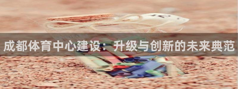 意昂体育4平台假的吗是真的吗吗：成都体育中心建设：升