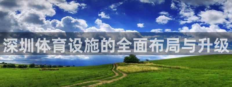 意昂体育4招商电话号码是多少：深圳体育设施的全面布局
