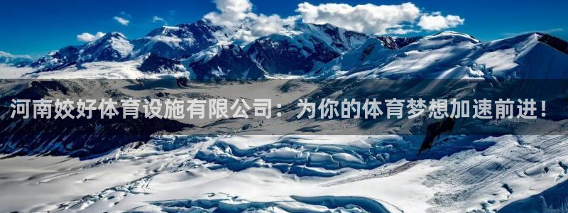意昂4集团官网网址：河南姣好体育设施有限公司：为你的