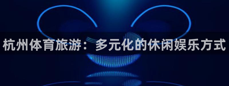 意昂体育4平台注册流程图：杭州体育旅游：多元化的休闲娱乐方式