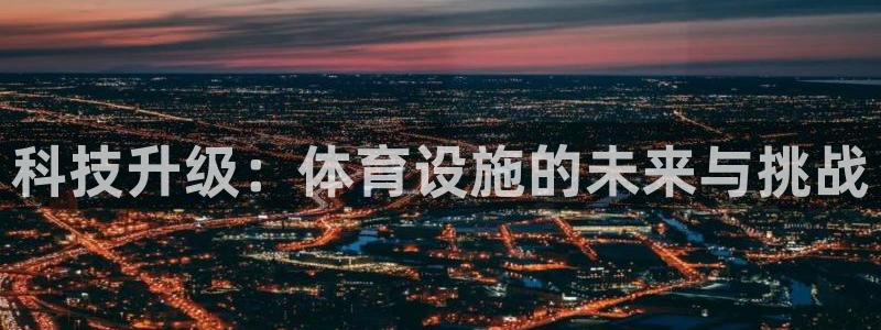 意昂4集团官网首页网址：科技升级：体育设施的未来与挑