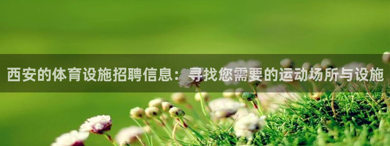 意昂体育4平台APP：西安的体育设施招聘信息：寻找您需要的运