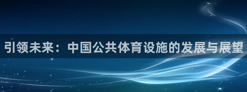 意昂体育4招商：引领未来：中国公共体育设施的发展与展