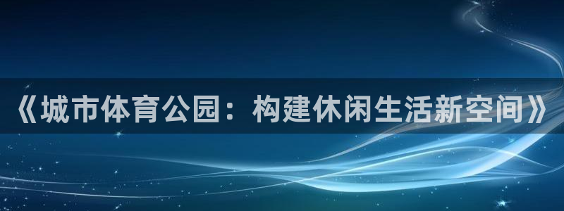 意昂体育4招商电话号码：《城市体育公园：构建休闲生活