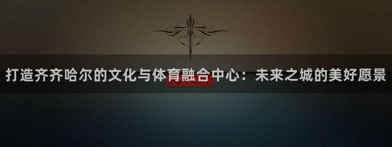 意昂体育4平台APP：打造齐齐哈尔的文化与体育融合中