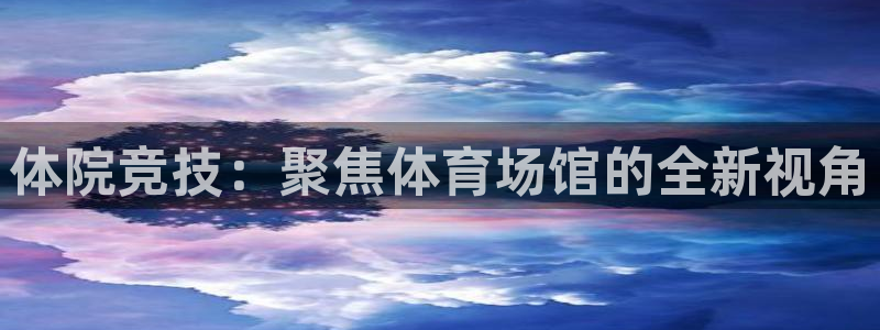 意昂体育4平台假的吗是真的吗：体院竞技：聚焦体育场馆