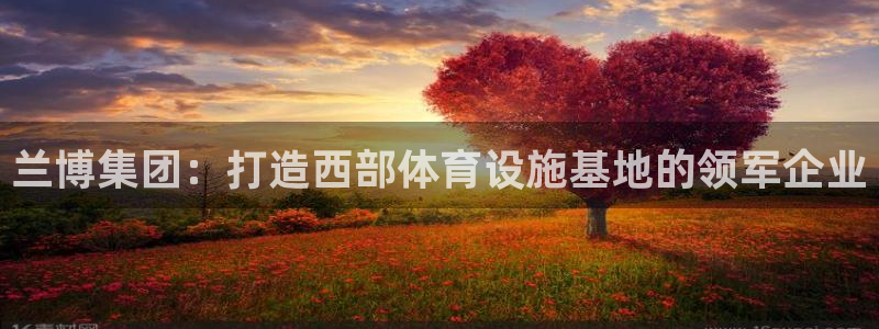 意昂体育4招商电话是多少啊：兰博集团：打造西部体育设
