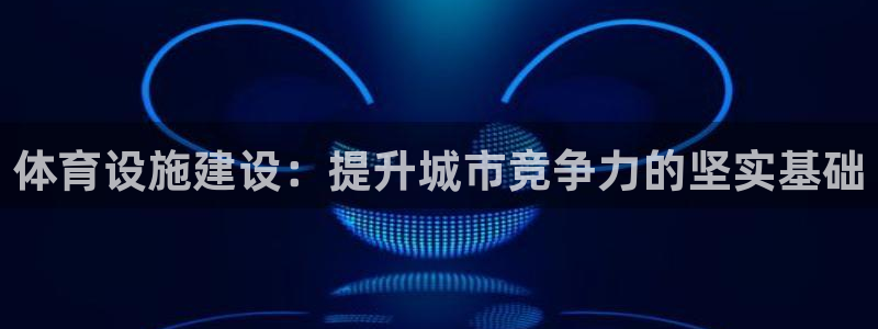 意昂4集团官网首页网址：体育设施建设：提升城市竞争力