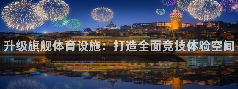 意昂体育4平台注册：升级旗舰体育设施：打造全面竞技体