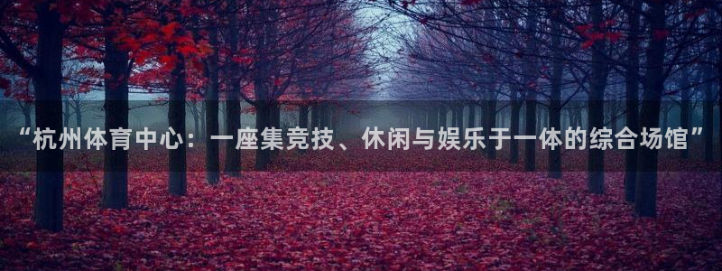 意昂体育4招商电话号码是多少啊：“杭州体育中心：一座集竞技、