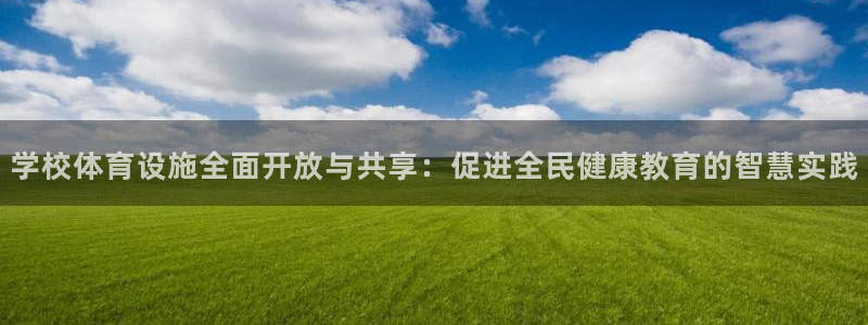 意昂4集团简介：学校体育设施全面开放与共享：促进全民健康教育