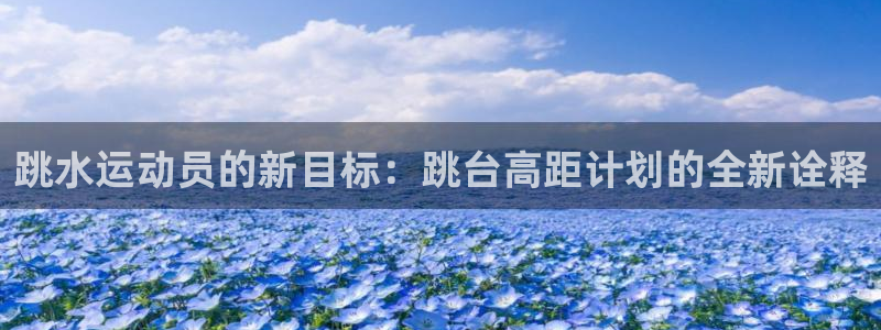 意昂体育4平台是正规平台吗知乎：跳水运动员的新目标：跳台高距