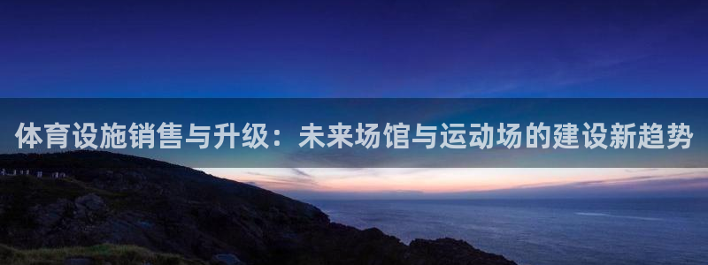 意昂4集团官网首页网址：体育设施销售与升级：未来场馆
