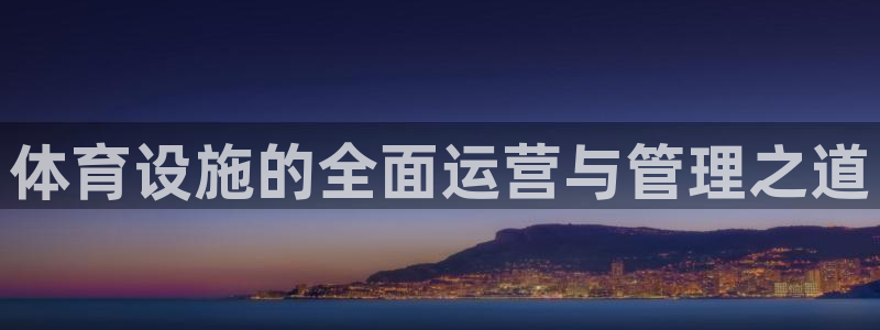 海南意昂体育4：体育设施的全面运营与管理之道