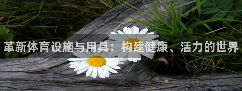 意昂4集团官网首页网址：革新体育设施与用具：构建健康