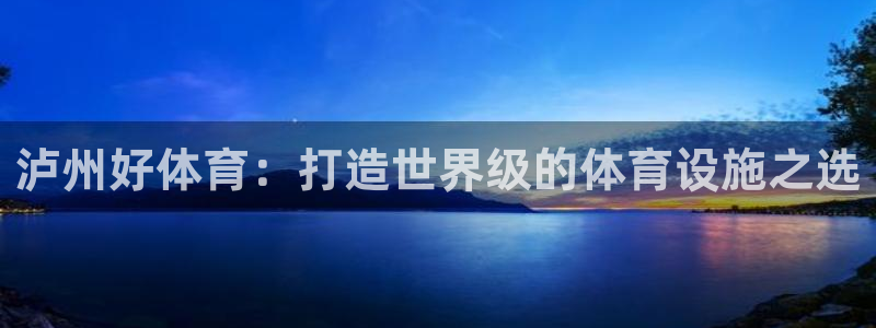意昂体育4招商电话号码查询：泸州好体育：打造世界级的