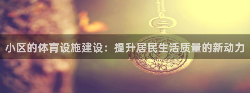 意昂体育4平台假的吗是真的吗：小区的体育设施建设：提