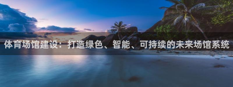 意昂体育4招商电话是多少号码：体育场馆建设：打造绿色