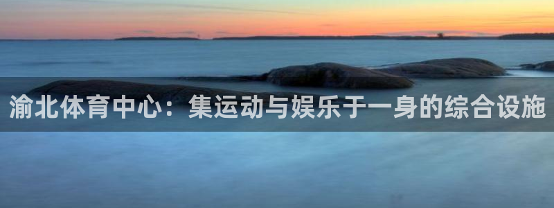 意昂4集团官网首页网址：渝北体育中心：集运动与娱乐于