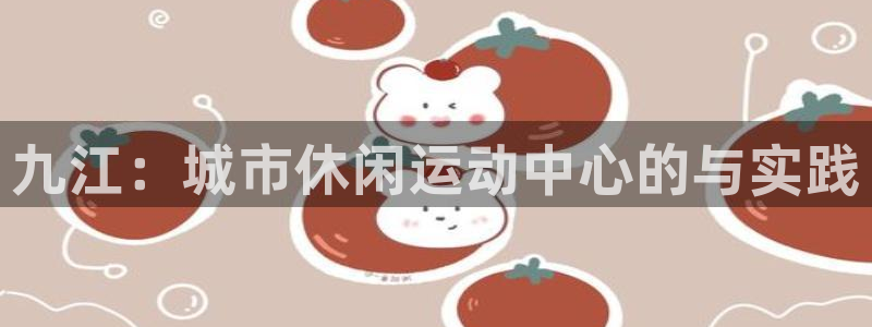 意昂体育4平台注册要钱吗安全吗：九江：城市休闲运动中心的与实
