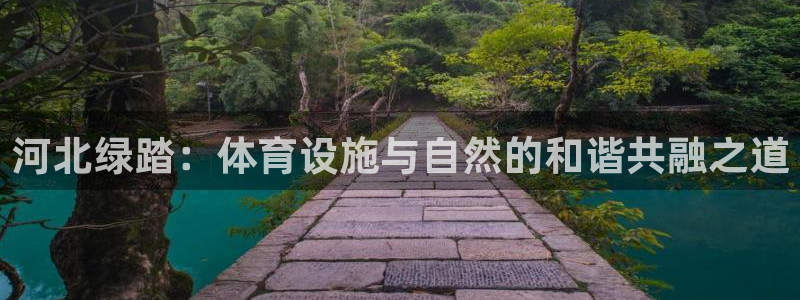 意昂体育4平台APP：河北绿踏：体育设施与自然的和谐