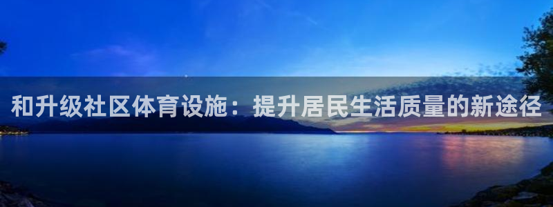 意昂体育4招商电话是多少号码：和升级社区体育设施：提