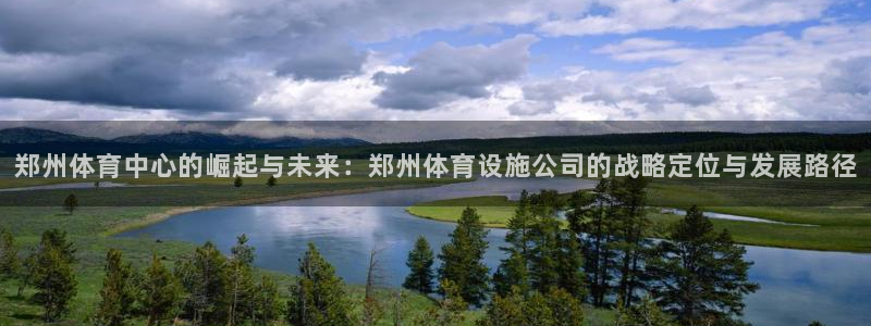 意昂体育4联系电话：郑州体育中心的崛起与未来：郑州体