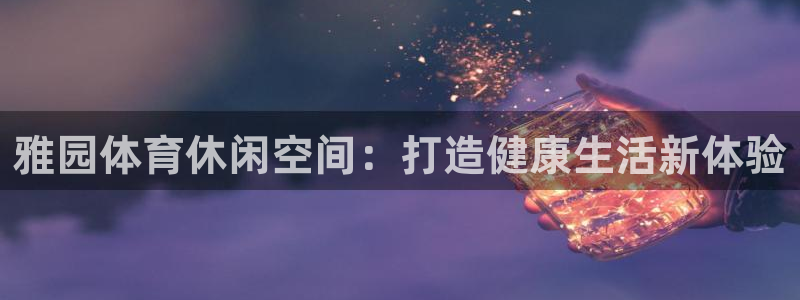 意昂体育4平台注册流程视频：雅园体育休闲空间：打造健