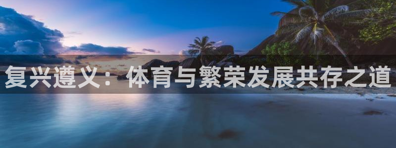 意昂体育4平台注册：复兴遵义：体育与繁荣发展共存之道