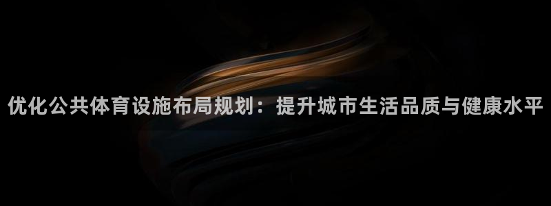 意昂体育4：优化公共体育设施布局规划：提升城市生活品