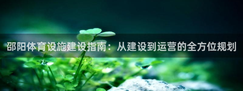 意昂体育4招商电话：邵阳体育设施建设指南：从建设到运