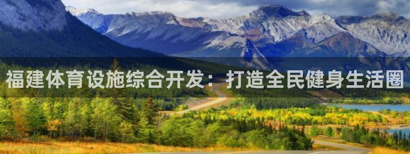 意昂4娱乐是那个系列的台子：福建体育设施综合开发：打