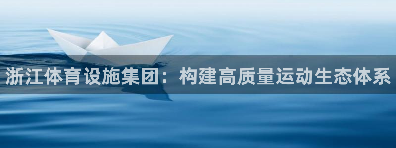 意昂体育4平台APP：浙江体育设施集团：构建高质量运动生态体