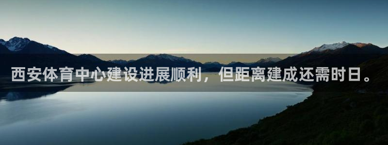 意昂体育4招商电话地址:西安体育中心建设进展顺利,但距离建成