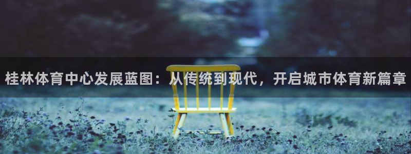 意昂4集团简介：桂林体育中心发展蓝图：从传统到现代，