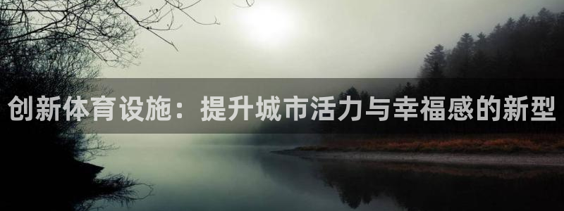 意昂4娱乐40996：创新体育设施：提升城市活力与幸福感的新