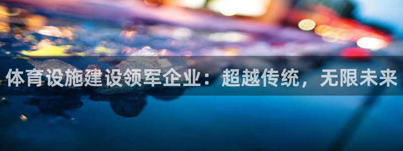 意昂4娱乐网站：体育设施建设领军企业：超越传统，无限未来