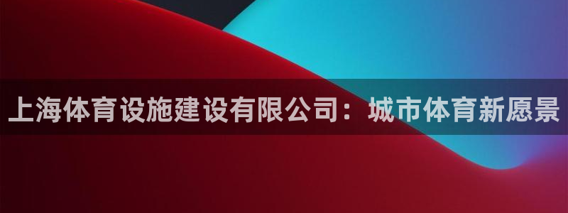 意昂体育4平台是正规平台吗：上海体育设施建设有限公司