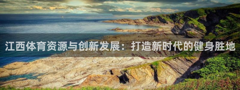 意昂体育4平台注册：江西体育资源与创新发展：打造新时