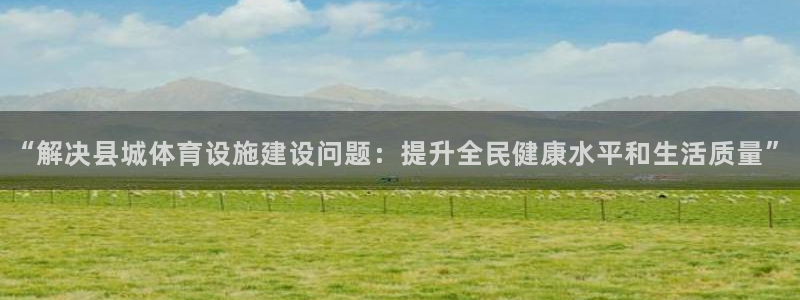意昂4集团官网首页网址：“解决县城体育设施建设问题：