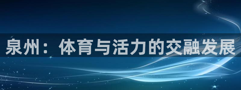 意昂4官方：泉州：体育与活力的交融发展