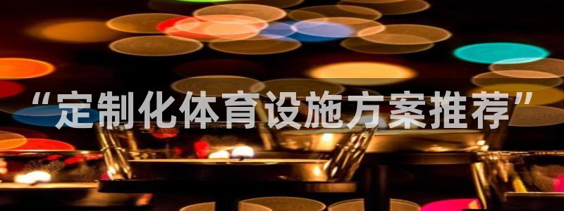 意昂体育4招商电话是多少：“定制化体育设施方案推荐”