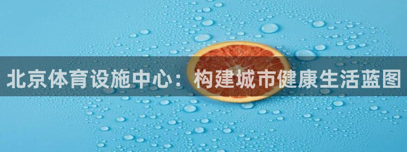 意昂4娱乐首页官网下载：北京体育设施中心：构建城市健