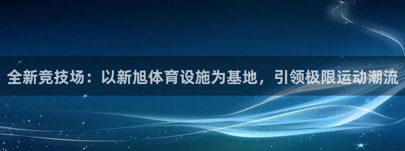 意昂体育4招商电话号码是多少：全新竞技场：以新旭体育设施为基